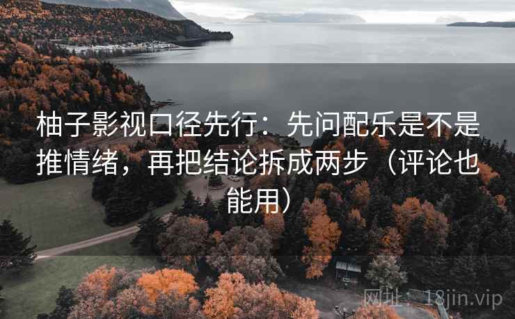 柚子影视口径先行:先问配乐是不是推情绪,再把结论拆成两步(评论也能用) 柚子影视口径先行:先问配乐是不是推情绪,再把结论拆成两步(评论也能用)