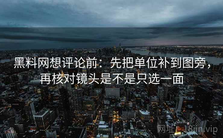 黑料网想评论前:先把单位补到图旁,再核对镜头是不是只选一面 黑料网想评论前:先把单位补到图旁,再核对镜头是不是只选一面
