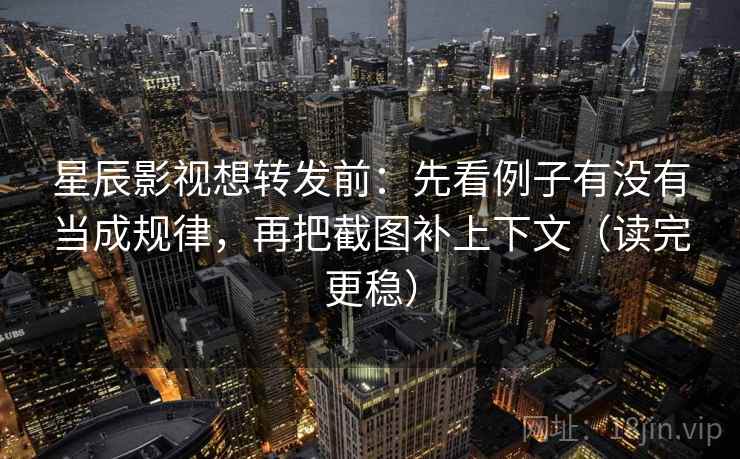 星辰影视想转发前：先看例子有没有当成规律，再把截图补上下文（读完更稳）