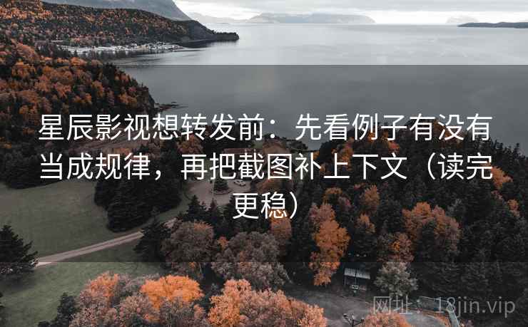 星辰影视想转发前：先看例子有没有当成规律，再把截图补上下文（读完更稳）