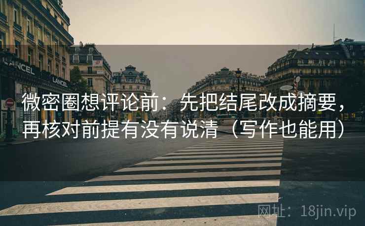 微密圈想评论前:先把结尾改成摘要,再核对前提有没有说清(写作也能用) 微密圈想评论前:先把结尾改成摘要,再核对前提有没有说清(写作也能用)