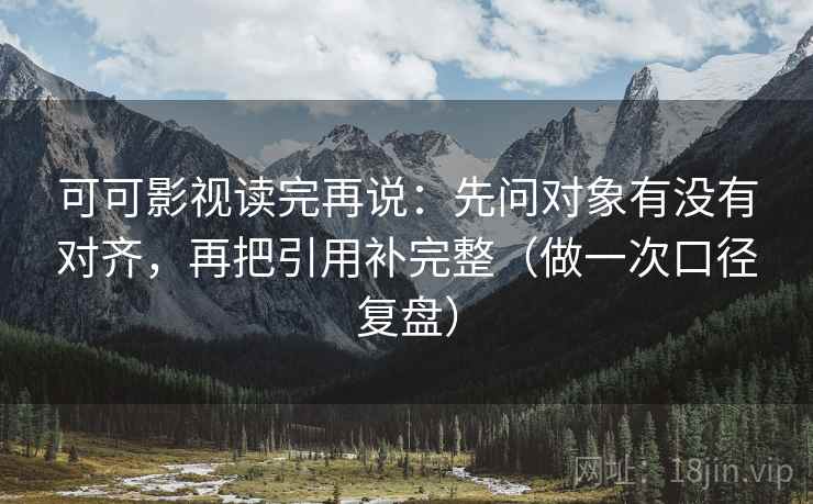 可可影视读完再说:先问对象有没有对齐,再把引用补完整(做一次口径复盘) 可可影视读完再说:先问对象有没有对齐,再把引用补完整(做一次口径复盘)