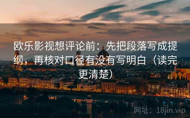欧乐影视想评论前:先把段落写成提纲,再核对口径有没有写明白(读完更清楚) 欧乐影视想评论前:先把段落写成提纲,再核对口径有没有写明白(读完更清楚)