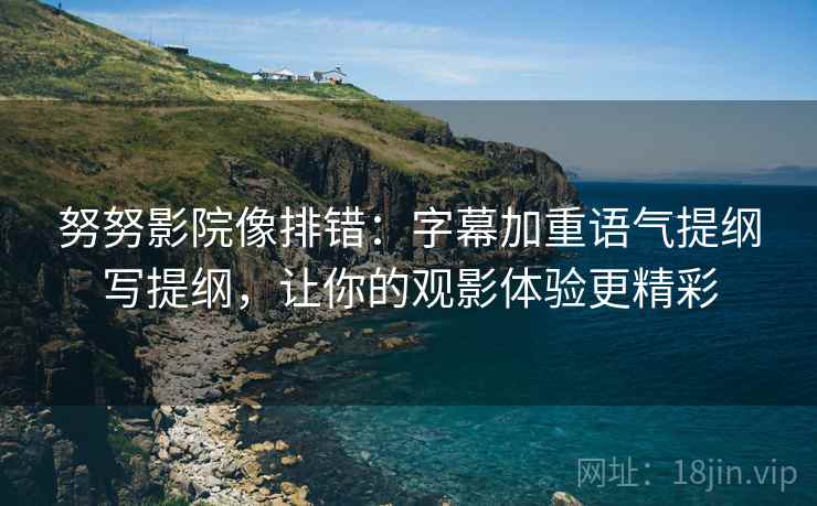 努努影院像排错:字幕加重语气提纲写提纲,让你的观影体验更精彩 努努影院像排错:字幕加重语气提纲写提纲,让你的观影体验更精彩