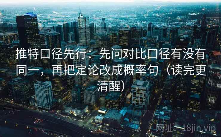 推特口径先行:先问对比口径有没有同一,再把定论改成概率句(读完更清醒) 推特口径先行:先问对比口径有没有同一,再把定论改成概率句(读完更清醒)