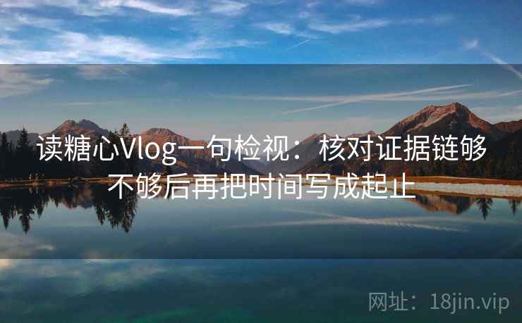 读糖心Vlog一句检视：核对证据链够不够后再把时间写成起止