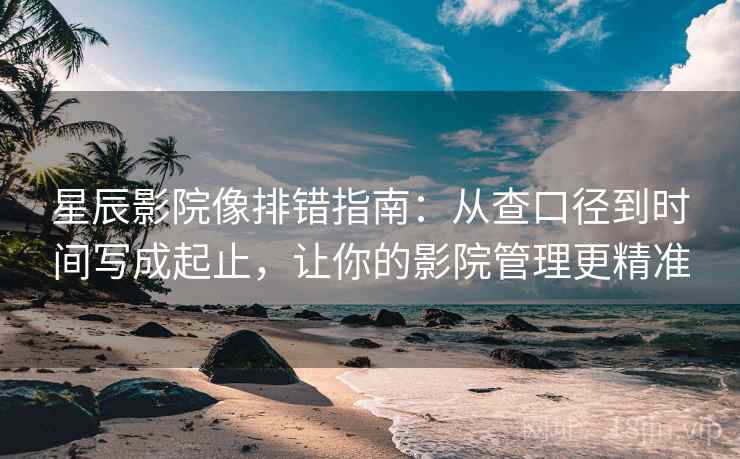 星辰影院像排错指南:从查口径到时间写成起止,让你的影院管理更精准 星辰影院像排错指南:从查口径到时间写成起止,让你的影院管理更精准