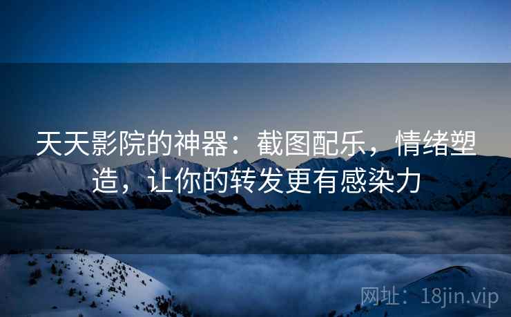 天天影院的神器:截图配乐,情绪塑造,让你的转发更有感染力 天天影院的神器:截图配乐,情绪塑造,让你的转发更有感染力