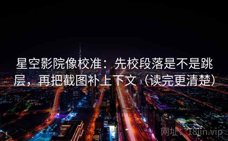 星空影院像校准：先校段落是不是跳层，再把截图补上下文（读完更清楚）