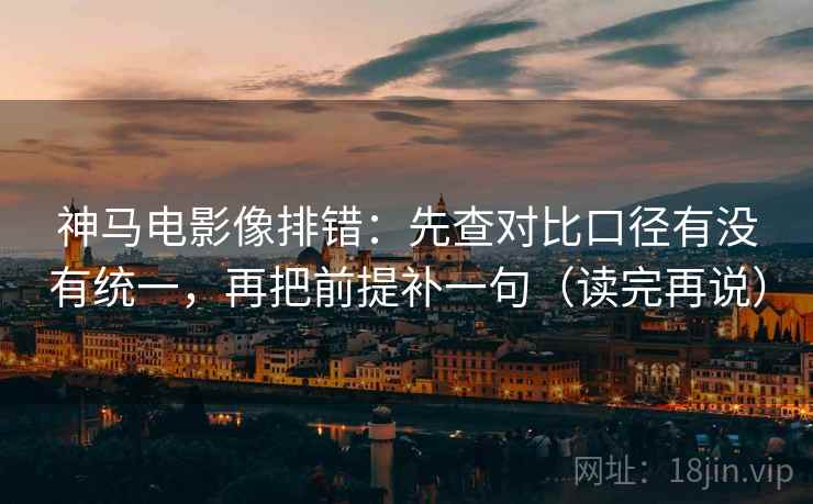 神马电影像排错:先查对比口径有没有统一,再把前提补一句(读完再说)
