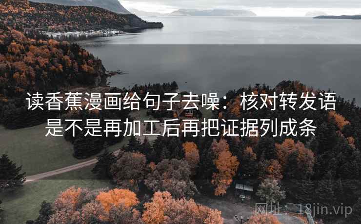 读香蕉漫画给句子去噪:核对转发语是不是再加工后再把证据列成条 读香蕉漫画给句子去噪:核对转发语是不是再加工后再把证据列成条