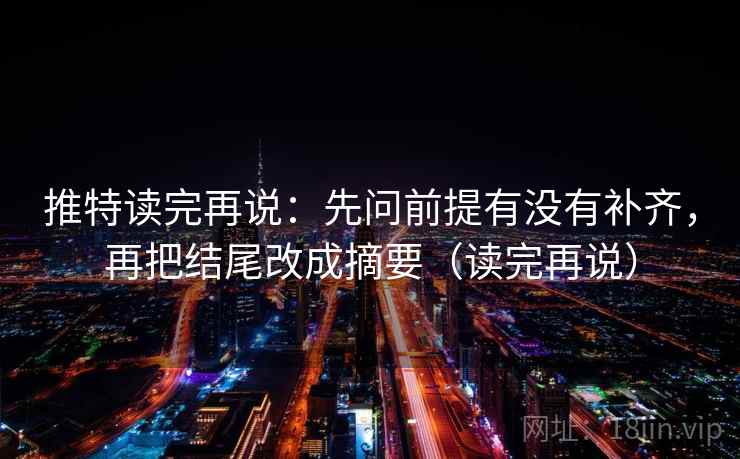 推特读完再说：先问前提有没有补齐，再把结尾改成摘要（读完再说）