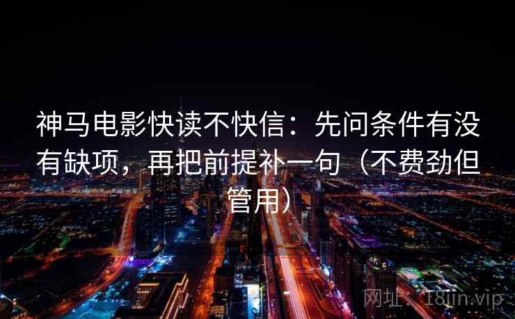 神马电影快读不快信：先问条件有没有缺项，再把前提补一句（不费劲但管用）