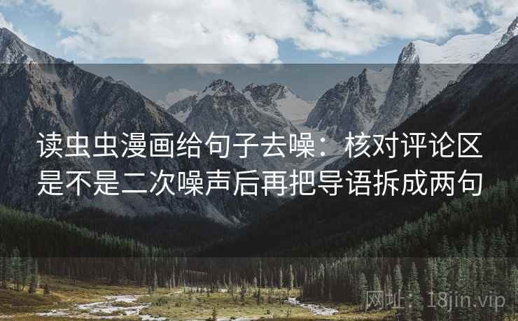 读虫虫漫画给句子去噪:核对评论区是不是二次噪声后再把导语拆成两句 读虫虫漫画给句子去噪:核对评论区是不是二次噪声后再把导语拆成两句