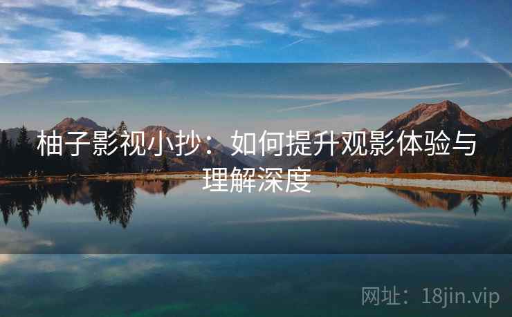 柚子影视小抄：如何提升观影体验与理解深度