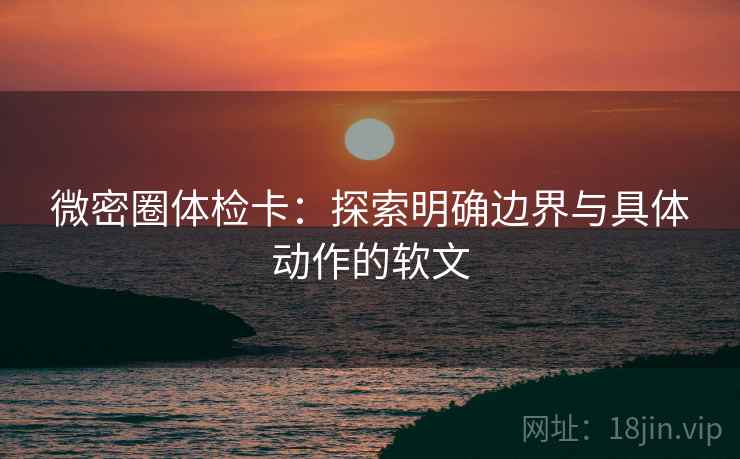 微密圈体检卡:探索明确边界与具体动作的软文 微密圈体检卡:探索明确边界与具体动作的软文