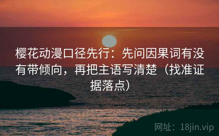 樱花动漫口径先行：先问因果词有没有带倾向，再把主语写清楚（找准证据落点）