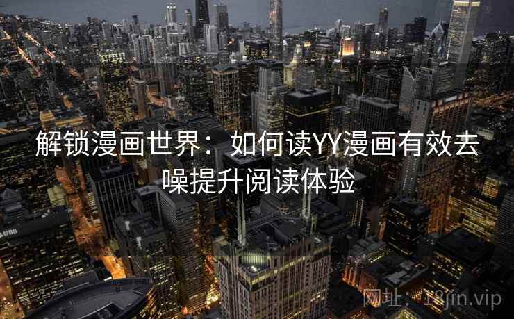 解锁漫画世界:如何读YY漫画有效去噪提升阅读体验 解锁漫画世界:如何读YY漫画有效去噪提升阅读体验