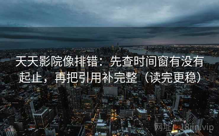 天天影院像排错:先查时间窗有没有起止,再把引用补完整(读完更稳) 天天影院像排错:先查时间窗有没有起止,再把引用补完整(读完更稳)