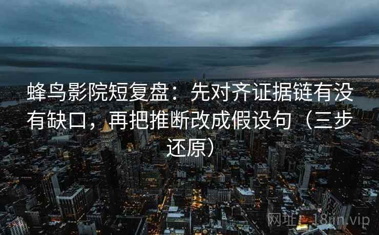 蜂鸟影院短复盘:先对齐证据链有没有缺口,再把推断改成假设句(三步还原) 蜂鸟影院短复盘:先对齐证据链有没有缺口,再把推断改成假设句(三步还原)