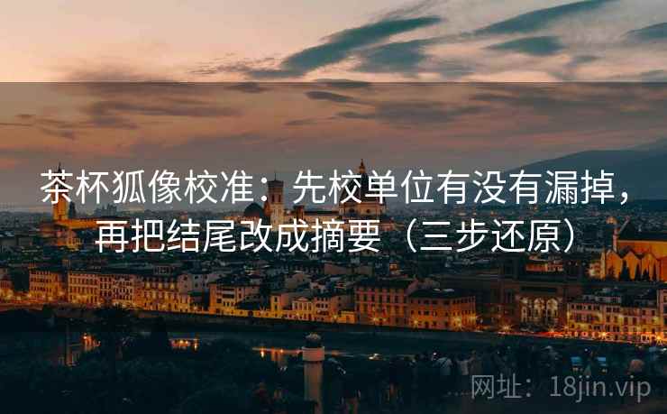 茶杯狐像校准:先校单位有没有漏掉,再把结尾改成摘要(三步还原) 茶杯狐像校准:先校单位有没有漏掉,再把结尾改成摘要(三步还原)