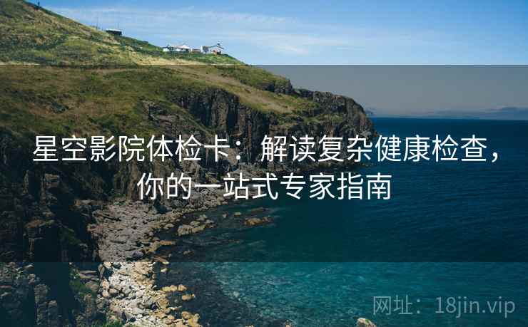 星空影院体检卡:解读复杂健康检查,你的一站式专家指南 星空影院体检卡:解读复杂健康检查,你的一站式专家指南