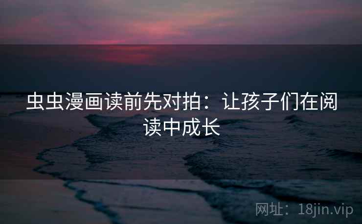 虫虫漫画读前先对拍:让孩子们在阅读中成长 虫虫漫画读前先对拍:让孩子们在阅读中成长
