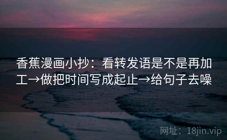 香蕉漫画小抄:看转发语是不是再加工→做把时间写成起止→给句子去噪 香蕉漫画小抄:看转发语是不是再加工→做把时间写成起止→给句子去噪