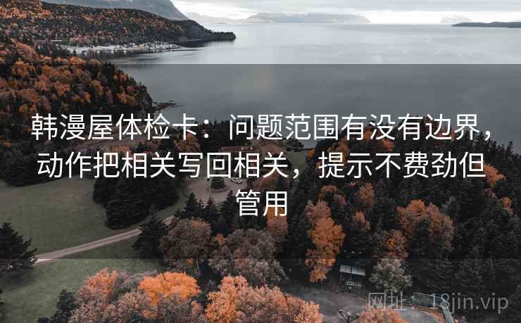 韩漫屋体检卡:问题范围有没有边界,动作把相关写回相关,提示不费劲但管用 韩漫屋体检卡:问题范围有没有边界,动作把相关写回相关,提示不费劲但管用