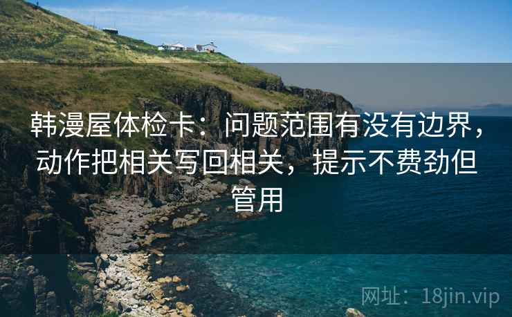 韩漫屋体检卡：问题范围有没有边界，动作把相关写回相关，提示不费劲但管用
