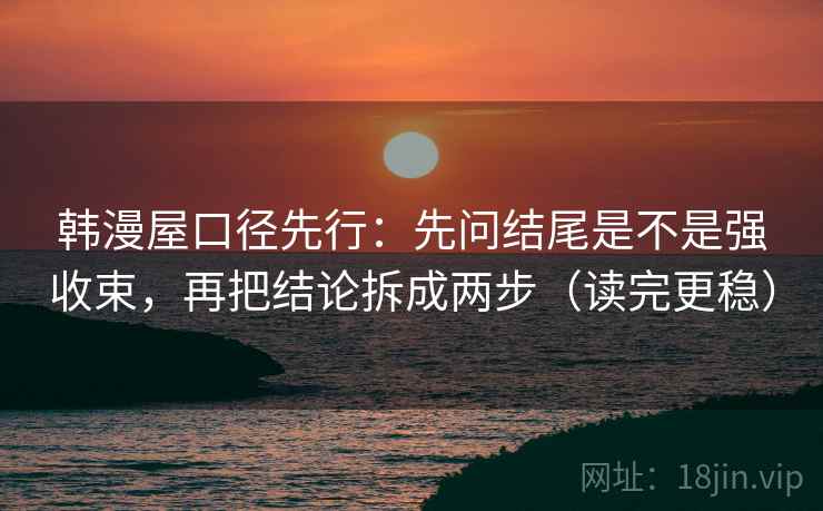 韩漫屋口径先行:先问结尾是不是强收束,再把结论拆成两步(读完更稳) 韩漫屋口径先行:先问结尾是不是强收束,再把结论拆成两步(读完更稳)