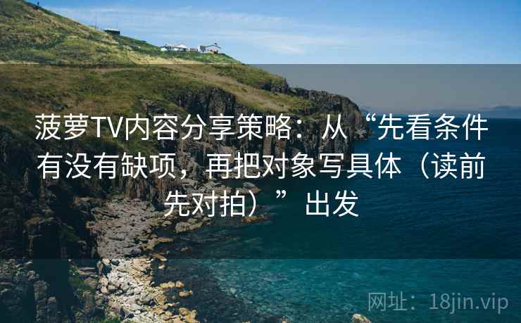 菠萝TV内容分享策略:从“先看条件有没有缺项,再把对象写具体(读前先对拍)”出发 菠萝TV内容分享策略:从“先看条件有没有缺项,再把对象写具体(读前先对拍)”出发
