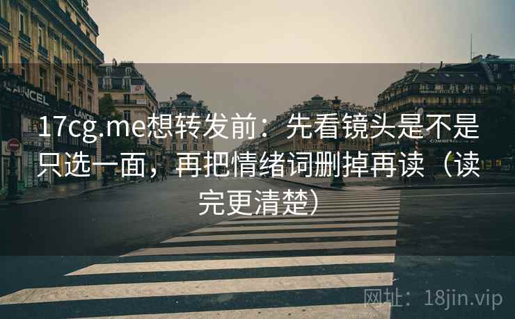 17cg.me想转发前:先看镜头是不是只选一面,再把情绪词删掉再读(读完更清楚) 17cg.me想转发前:先看镜头是不是只选一面,再把情绪词删掉再读(读完更清楚)