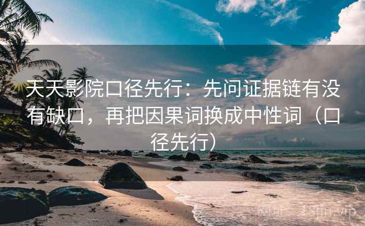 天天影院口径先行：先问证据链有没有缺口，再把因果词换成中性词（口径先行）