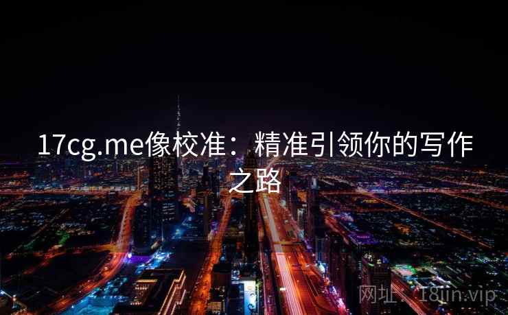 17cg.me像校准:精准引领你的写作之路 17cg.me像校准:精准引领你的写作之路