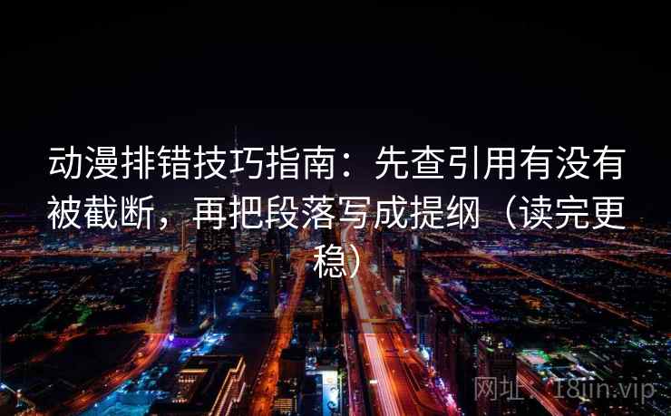 动漫排错技巧指南:先查引用有没有被截断,再把段落写成提纲(读完更稳) 动漫排错技巧指南:先查引用有没有被截断,再把段落写成提纲(读完更稳)