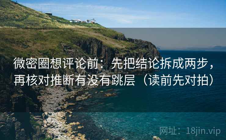 微密圈想评论前:先把结论拆成两步,再核对推断有没有跳层(读前先对拍) 微密圈想评论前:先把结论拆成两步,再核对推断有没有跳层(读前先对拍)