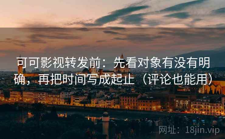 可可影视转发前:先看对象有没有明确,再把时间写成起止(评论也能用) 可可影视转发前:先看对象有没有明确,再把时间写成起止(评论也能用)