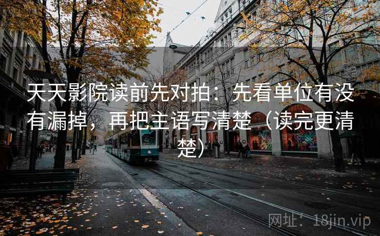 天天影院读前先对拍:先看单位有没有漏掉,再把主语写清楚(读完更清楚) 天天影院读前先对拍:先看单位有没有漏掉,再把主语写清楚(读完更清楚)