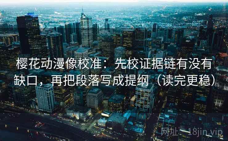 樱花动漫像校准:先校证据链有没有缺口,再把段落写成提纲(读完更稳) 樱花动漫像校准:先校证据链有没有缺口,再把段落写成提纲(读完更稳)