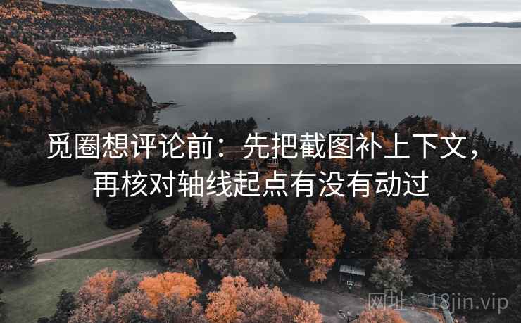 觅圈想评论前:先把截图补上下文,再核对轴线起点有没有动过 觅圈想评论前:先把截图补上下文,再核对轴线起点有没有动过