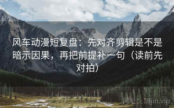 风车动漫短复盘:先对齐剪辑是不是暗示因果,再把前提补一句(读前先对拍) 风车动漫短复盘:先对齐剪辑是不是暗示因果,再把前提补一句(读前先对拍)