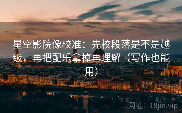 星空影院像校准:先校段落是不是越级,再把配乐拿掉再理解(写作也能用) 星空影院像校准:先校段落是不是越级,再把配乐拿掉再理解(写作也能用)