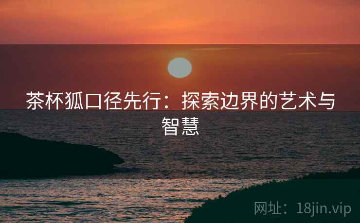 茶杯狐口径先行:探索边界的艺术与智慧 茶杯狐口径先行:探索边界的艺术与智慧