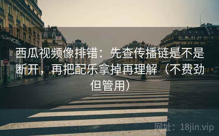西瓜视频像排错：先查传播链是不是断开，再把配乐拿掉再理解（不费劲但管用）