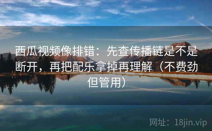 西瓜视频像排错:先查传播链是不是断开,再把配乐拿掉再理解(不费劲但管用) 西瓜视频像排错:先查传播链是不是断开,再把配乐拿掉再理解(不费劲但管用)