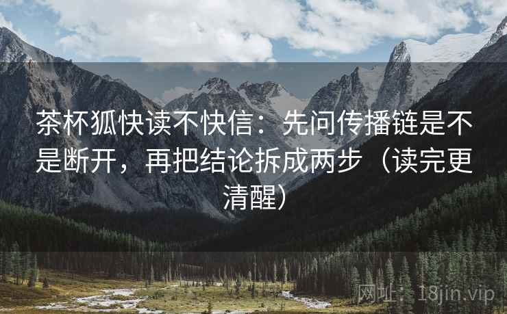 茶杯狐快读不快信:先问传播链是不是断开,再把结论拆成两步(读完更清醒) 茶杯狐快读不快信:先问传播链是不是断开,再把结论拆成两步(读完更清醒)