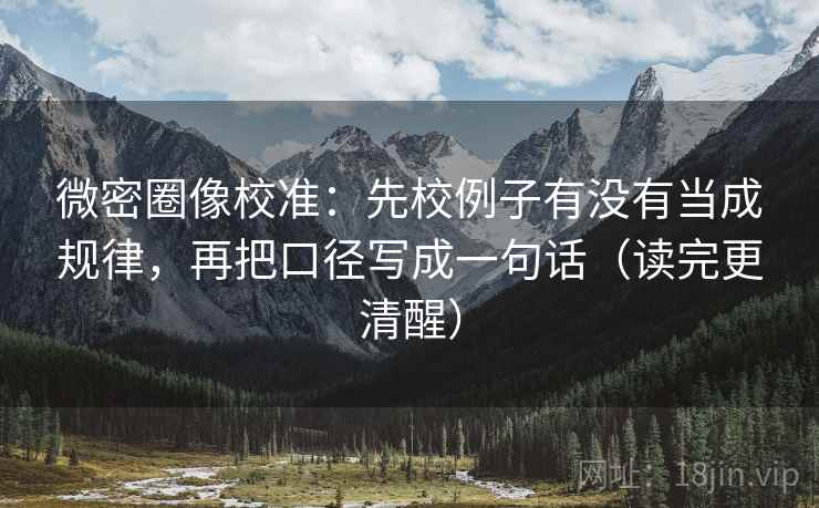 微密圈像校准:先校例子有没有当成规律,再把口径写成一句话(读完更清醒) 微密圈像校准:先校例子有没有当成规律,再把口径写成一句话(读完更清醒)