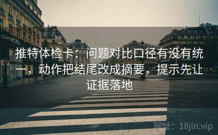 推特体检卡:问题对比口径有没有统一,动作把结尾改成摘要,提示先让证据落地 推特体检卡:问题对比口径有没有统一,动作把结尾改成摘要,提示先让证据落地