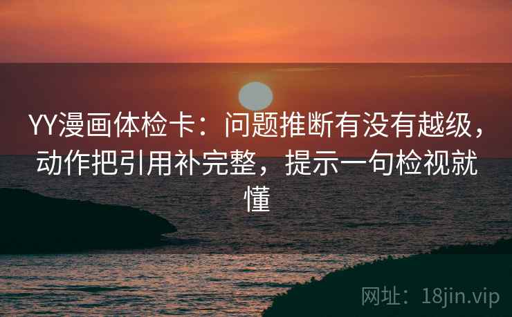 YY漫画体检卡：问题推断有没有越级，动作把引用补完整，提示一句检视就懂